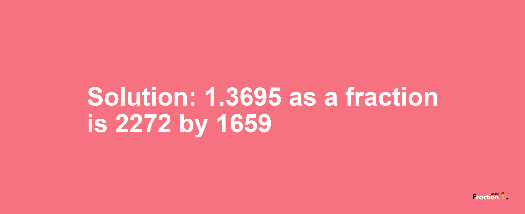 Solution:1.3695 as a fraction is 2272/1659